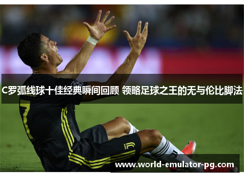 C罗弧线球十佳经典瞬间回顾 领略足球之王的无与伦比脚法