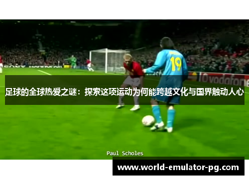 足球的全球热爱之谜:探索这项运动为何能跨越文化与国界触动人心 足球的全球热爱之谜:探索这项运动为何能跨越文化与国界触动人心