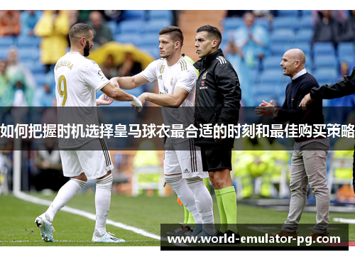 如何把握时机选择皇马球衣最合适的时刻和最佳购买策略