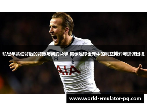 凯恩年薪低背后的背叛与契约故事 揭示足球世界中的利益博弈与忠诚困境