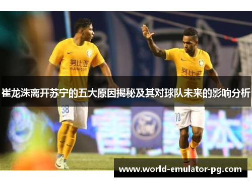 崔龙洙离开苏宁的五大原因揭秘及其对球队未来的影响分析 崔龙洙离开苏宁的五大原因揭秘及其对球队未来的影响分析