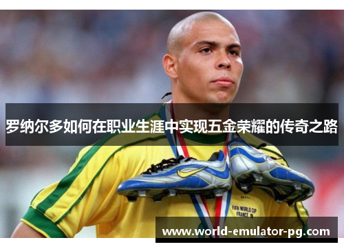 罗纳尔多如何在职业生涯中实现五金荣耀的传奇之路 罗纳尔多如何在职业生涯中实现五金荣耀的传奇之路