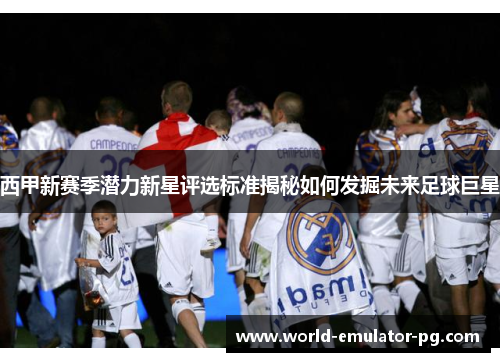 西甲新赛季潜力新星评选标准揭秘如何发掘未来足球巨星
