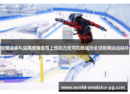 谷爱凌崇礼站再度摘金雪上统治力无可匹敌成为全球极限运动标杆