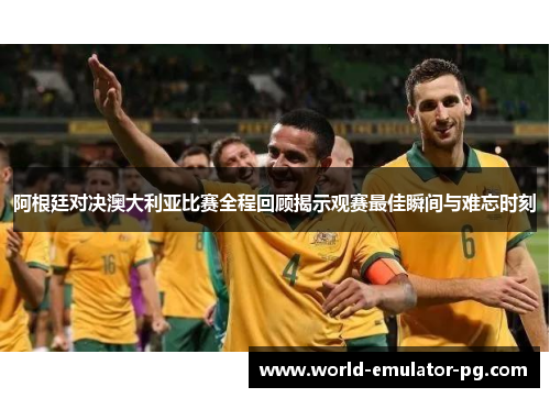 阿根廷对决澳大利亚比赛全程回顾揭示观赛最佳瞬间与难忘时刻