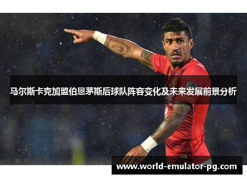 马尔斯卡克加盟伯恩茅斯后球队阵容变化及未来发展前景分析