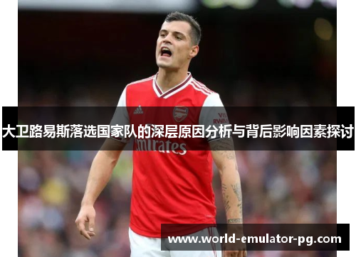 大卫路易斯落选国家队的深层原因分析与背后影响因素探讨