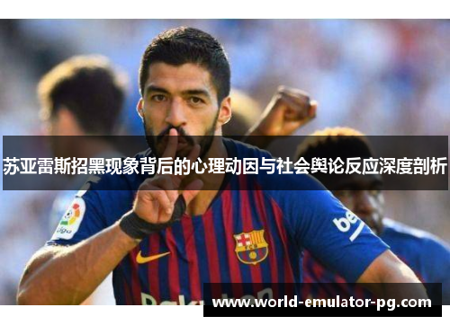 苏亚雷斯招黑现象背后的心理动因与社会舆论反应深度剖析