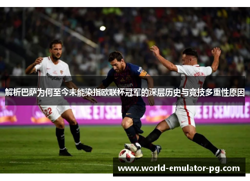 解析巴萨为何至今未能染指欧联杯冠军的深层历史与竞技多重性原因