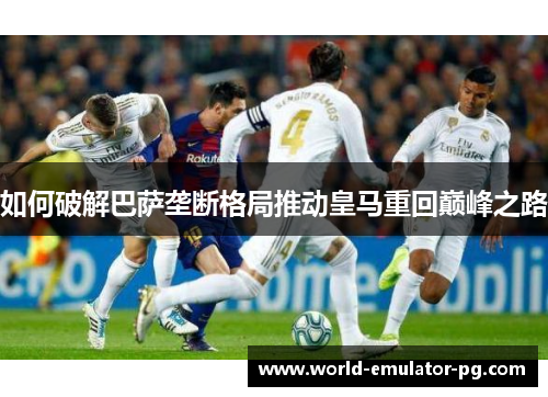 如何破解巴萨垄断格局推动皇马重回巅峰之路