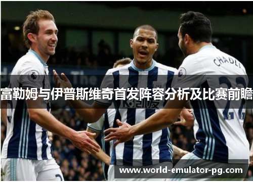 富勒姆与伊普斯维奇首发阵容分析及比赛前瞻