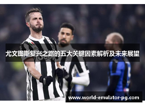 尤文图斯复兴之路的五大关键因素解析及未来展望
