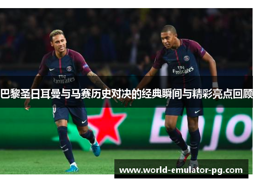 巴黎圣日耳曼与马赛历史对决的经典瞬间与精彩亮点回顾 巴黎圣日耳曼与马赛历史对决的经典瞬间与精彩亮点回顾