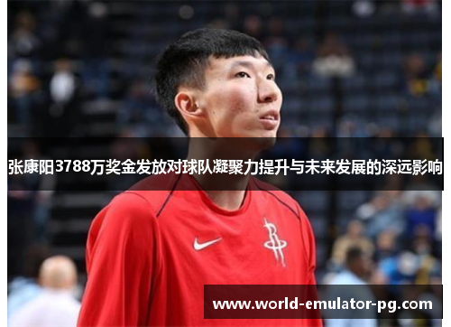 张康阳3788万奖金发放对球队凝聚力提升与未来发展的深远影响