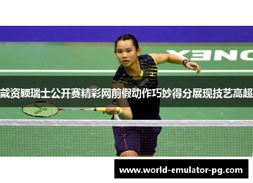 戴资颖瑞士公开赛精彩网前假动作巧妙得分展现技艺高超