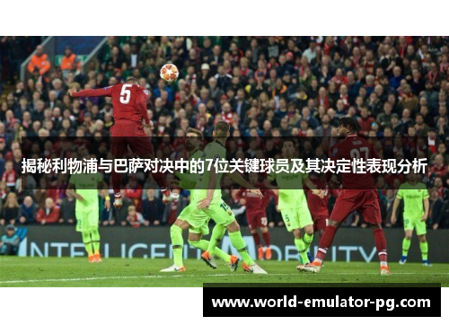 揭秘利物浦与巴萨对决中的7位关键球员及其决定性表现分析