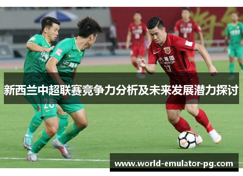 新西兰中超联赛竞争力分析及未来发展潜力探讨 新西兰中超联赛竞争力分析及未来发展潜力探讨