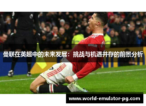 曼联在英超中的未来发展：挑战与机遇并存的前景分析