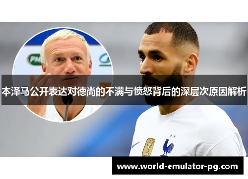 本泽马公开表达对德尚的不满与愤怒背后的深层次原因解析