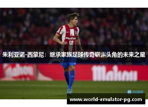 朱利亚诺-西蒙尼:继承家族足球传奇崭露头角的未来之星 朱利亚诺-西蒙尼:继承家族足球传奇崭露头角的未来之星