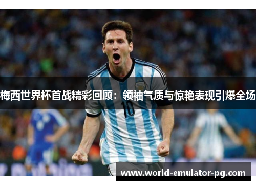 梅西世界杯首战精彩回顾：领袖气质与惊艳表现引爆全场