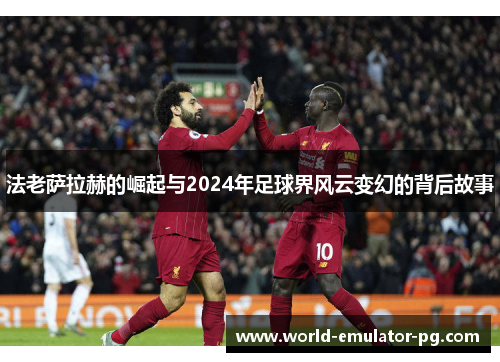 法老萨拉赫的崛起与2024年足球界风云变幻的背后故事