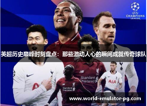 英超历史巅峰时刻盘点:那些激动人心的瞬间成就传奇球队 英超历史巅峰时刻盘点:那些激动人心的瞬间成就传奇球队