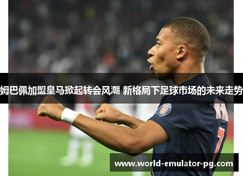 姆巴佩加盟皇马掀起转会风潮 新格局下足球市场的未来走势 姆巴佩加盟皇马掀起转会风潮 新格局下足球市场的未来走势