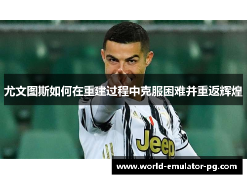 尤文图斯如何在重建过程中克服困难并重返辉煌