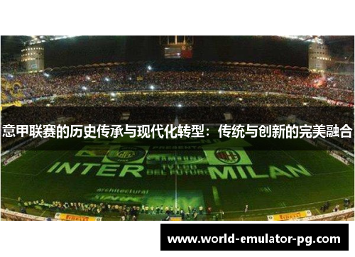 意甲联赛的历史传承与现代化转型:传统与创新的完美融合 意甲联赛的历史传承与现代化转型:传统与创新的完美融合