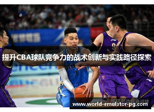提升CBA球队竞争力的战术创新与实践路径探索 提升CBA球队竞争力的战术创新与实践路径探索
