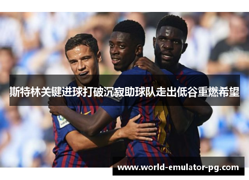 斯特林关键进球打破沉寂助球队走出低谷重燃希望