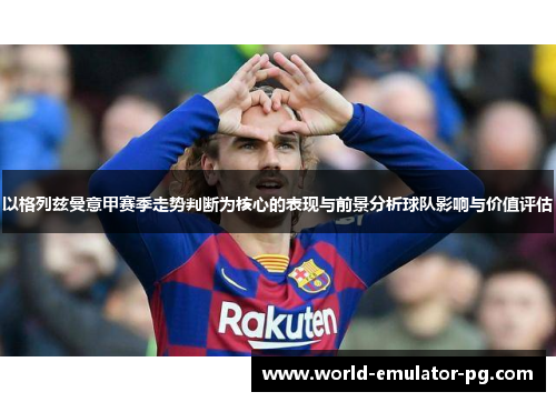 以格列兹曼意甲赛季走势判断为核心的表现与前景分析球队影响与价值评估 以格列兹曼意甲赛季走势判断为核心的表现与前景分析球队影响与价值评估