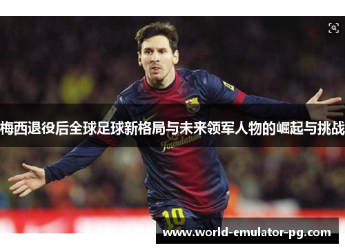 梅西退役后全球足球新格局与未来领军人物的崛起与挑战