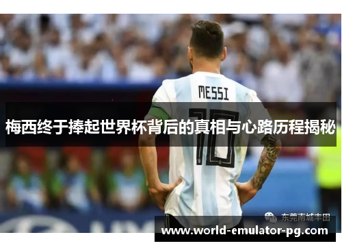 梅西终于捧起世界杯背后的真相与心路历程揭秘 梅西终于捧起世界杯背后的真相与心路历程揭秘