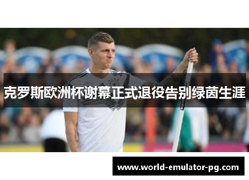 克罗斯欧洲杯谢幕正式退役告别绿茵生涯 克罗斯欧洲杯谢幕正式退役告别绿茵生涯