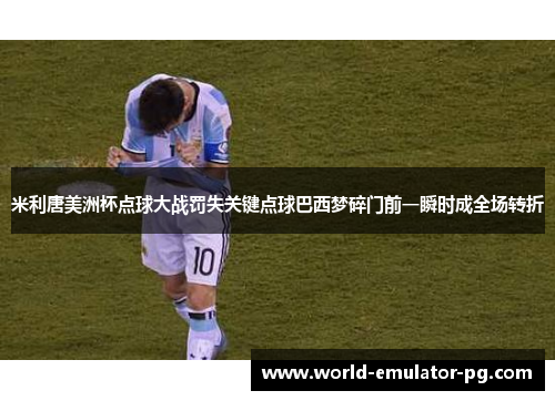 米利唐美洲杯点球大战罚失关键点球巴西梦碎门前一瞬时成全场转折 米利唐美洲杯点球大战罚失关键点球巴西梦碎门前一瞬时成全场转折