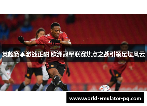 英超赛季激战正酣 欧洲冠军联赛焦点之战引领足坛风云 英超赛季激战正酣 欧洲冠军联赛焦点之战引领足坛风云