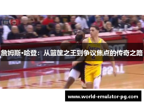 詹姆斯·哈登:从篮筐之王到争议焦点的传奇之路 詹姆斯·哈登:从篮筐之王到争议焦点的传奇之路