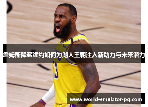詹姆斯降薪续约如何为湖人王朝注入新动力与未来潜力 詹姆斯降薪续约如何为湖人王朝注入新动力与未来潜力