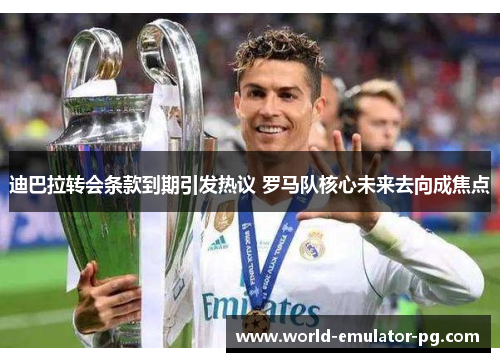 迪巴拉转会条款到期引发热议 罗马队核心未来去向成焦点 迪巴拉转会条款到期引发热议 罗马队核心未来去向成焦点