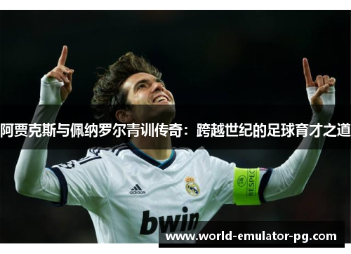 阿贾克斯与佩纳罗尔青训传奇:跨越世纪的足球育才之道 阿贾克斯与佩纳罗尔青训传奇:跨越世纪的足球育才之道