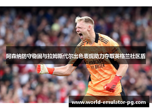 阿森纳防守稳固与拉姆斯代尔出色表现助力夺取英格兰社区盾 阿森纳防守稳固与拉姆斯代尔出色表现助力夺取英格兰社区盾
