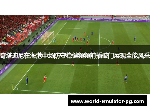 奇塔迪尼在海港中场防守稳健频频前插破门展现全能风采