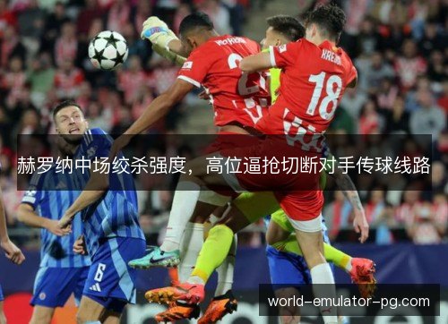 赫罗纳中场绞杀强度,高位逼抢切断对手传球线路 赫罗纳中场绞杀强度,高位逼抢切断对手传球线路