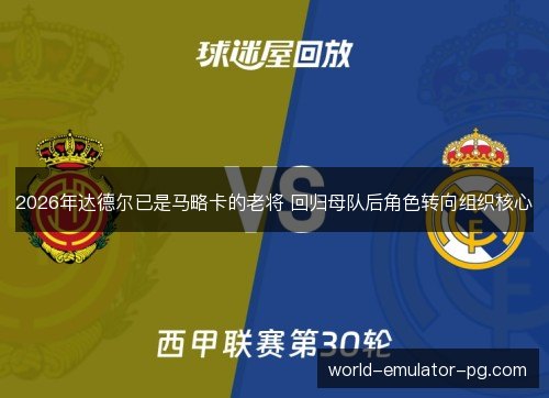 2026年达德尔已是马略卡的老将 回归母队后角色转向组织核心 2026年达德尔已是马略卡的老将 回归母队后角色转向组织核心